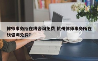 律师事务所在线咨询免费 杭州律师事务所在线咨询免费？