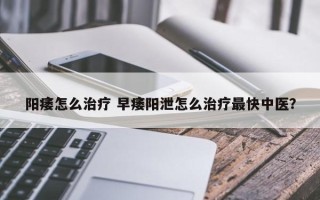 阳痿怎么治疗 早痿阳泄怎么治疗最快中医？