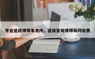 专业退房律师事务所，退房官司律师如何收费