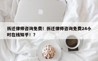 拆迁律师咨询免费！拆迁律师咨询免费24小时在线知乎！？