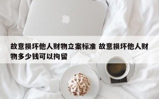 故意损坏他人财物立案标准 故意损坏他人财物多少钱可以拘留