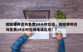 婚姻律师咨询免费24小时在线，婚姻律师咨询免费24小时在线电话北京！？