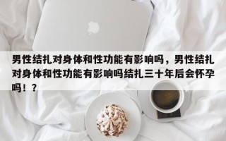 男性结扎对身体和性功能有影响吗，男性结扎对身体和性功能有影响吗结扎三十年后会怀孕吗！？