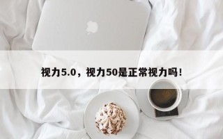 视力5.0，视力50是正常视力吗！