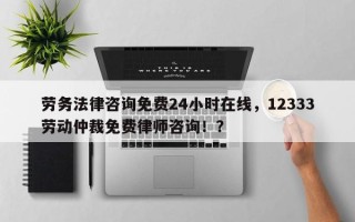 劳务法律咨询免费24小时在线，12333劳动仲裁免费律师咨询！？