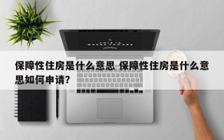 保障性住房是什么意思 保障性住房是什么意思如何申请？