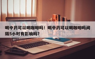 喝中药可以喝咖啡吗！喝中药可以喝咖啡吗间隔5小时有影响吗？