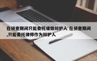 在侦查期间只能委托谁做辩护人 在侦查期间,只能委托律师作为辩护人