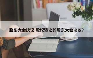 股东大会决议 股权转让的股东大会决议？