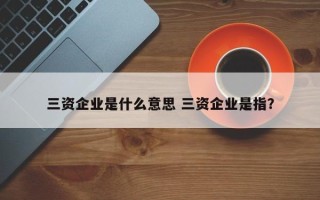 三资企业是什么意思 三资企业是指？