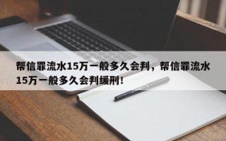 帮信罪流水15万一般多久会判，帮信罪流水15万一般多久会判缓刑！