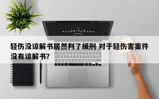 轻伤没谅解书居然判了缓刑 对于轻伤害案件没有谅解书？