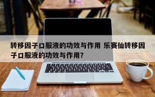 转移因子口服液的功效与作用 乐赛仙转移因子口服液的功效与作用？