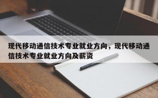 现代移动通信技术专业就业方向，现代移动通信技术专业就业方向及薪资