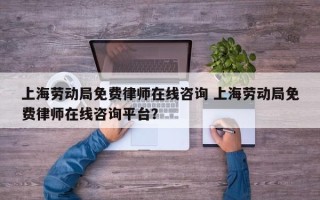 上海劳动局免费律师在线咨询 上海劳动局免费律师在线咨询平台？