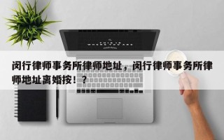 闵行律师事务所律师地址，闵行律师事务所律师地址离婚按！？