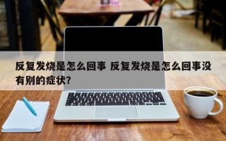 反复发烧是怎么回事 反复发烧是怎么回事没有别的症状？