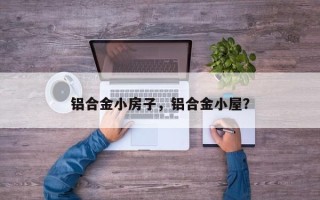 铝合金小房子，铝合金小屋？