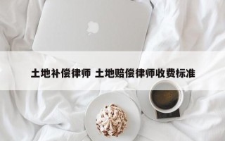 土地补偿律师 土地赔偿律师收费标准