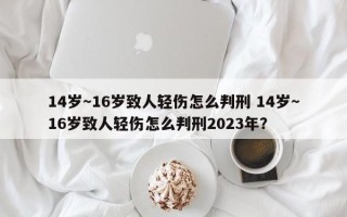 14岁～16岁致人轻伤怎么判刑 14岁～16岁致人轻伤怎么判刑2023年？