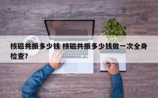 核磁共振多少钱 核磁共振多少钱做一次全身检查？