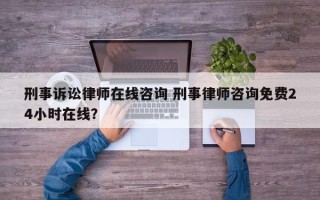 刑事诉讼律师在线咨询 刑事律师咨询免费24小时在线？