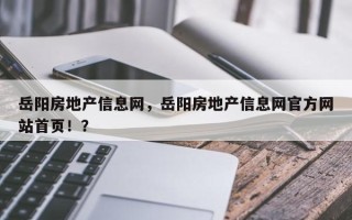 岳阳房地产信息网，岳阳房地产信息网官方网站首页！？