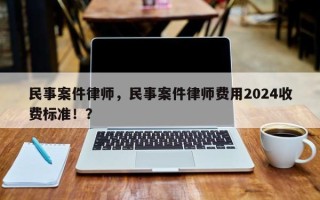 民事案件律师，民事案件律师费用2024收费标准！？