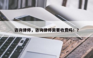 咨询律师，咨询律师需要收费吗！？