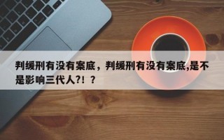 判缓刑有没有案底，判缓刑有没有案底,是不是影响三代人?！？