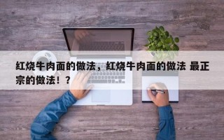 红烧牛肉面的做法，红烧牛肉面的做法 最正宗的做法！？