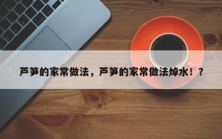 芦笋的家常做法，芦笋的家常做法焯水！？
