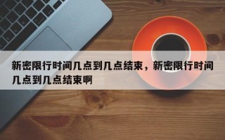 新密限行时间几点到几点结束，新密限行时间几点到几点结束啊