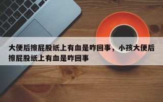 大便后擦屁股纸上有血是咋回事，小孩大便后擦屁股纸上有血是咋回事