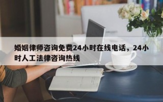 婚姻律师咨询免费24小时在线电话，24小时人工法律咨询热线