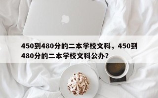 450到480分的二本学校文科，450到480分的二本学校文科公办？