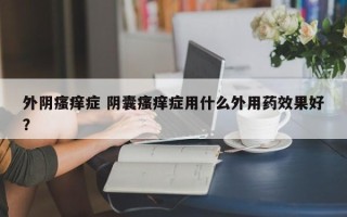 外阴瘙痒症 阴囊瘙痒症用什么外用药效果好？