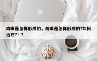 鸡眼是怎样形成的，鸡眼是怎样形成的?如何治疗?！？