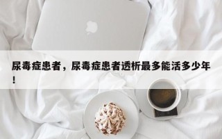 尿毒症患者，尿毒症患者透析最多能活多少年！