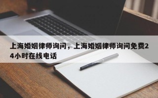 上海婚姻律师询问，上海婚姻律师询问免费24小时在线电话