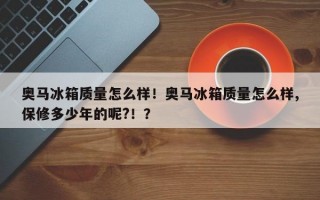 奥马冰箱质量怎么样！奥马冰箱质量怎么样,保修多少年的呢?！？