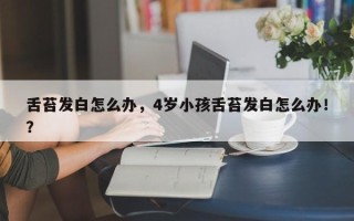 舌苔发白怎么办，4岁小孩舌苔发白怎么办！？