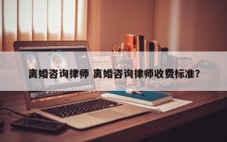 离婚咨询律师 离婚咨询律师收费标准？