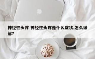 神经性头疼 神经性头疼是什么症状,怎么缓解？