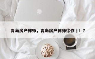 青岛房产律师，青岛房产律师徐作樑！？