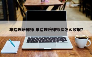 车险理赔律师 车险理赔律师费怎么收取？