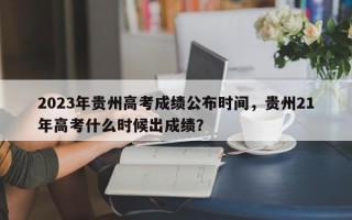 2023年贵州高考成绩公布时间，贵州21年高考什么时候出成绩？