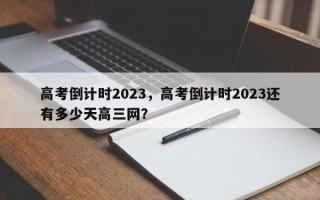 高考倒计时2023，高考倒计时2023还有多少天高三网？