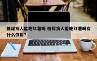 糖尿病人能吃红薯吗 糖尿病人能吃红薯吗有什么作用？