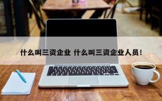 什么叫三资企业 什么叫三资企业人员！